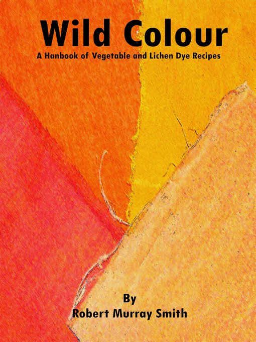 Title details for Wild Colour a Handbook of Vegetable and Lichen Dye Recipes by Robert Murray-Smith - Available
